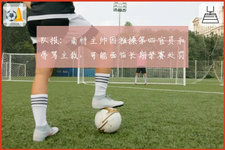 队报：南特主帅因推搡第四官员和辱骂主裁，可能面临长期禁赛处罚