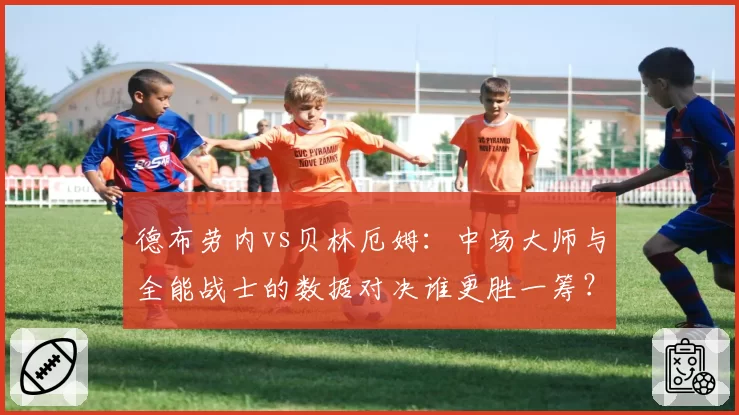 德布劳内vs贝林厄姆：中场大师与全能战士的数据对决谁更胜一筹？