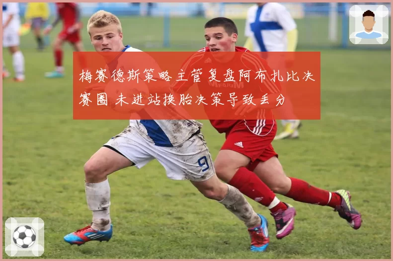 梅赛德斯策略主管复盘阿布扎比决赛圈 未进站换胎决策导致丢分