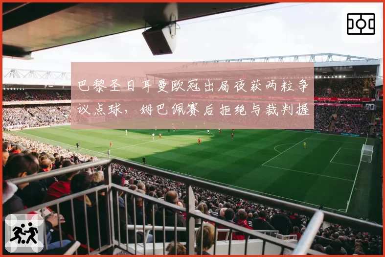 巴黎圣日耳曼欧冠出局夜获两粒争议点球，姆巴佩赛后拒绝与裁判握手离场