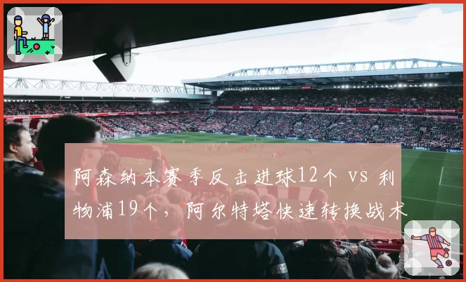 阿森纳本赛季反击进球12个 vs 利物浦19个，阿尔特塔快速转换战术为何落后克洛普