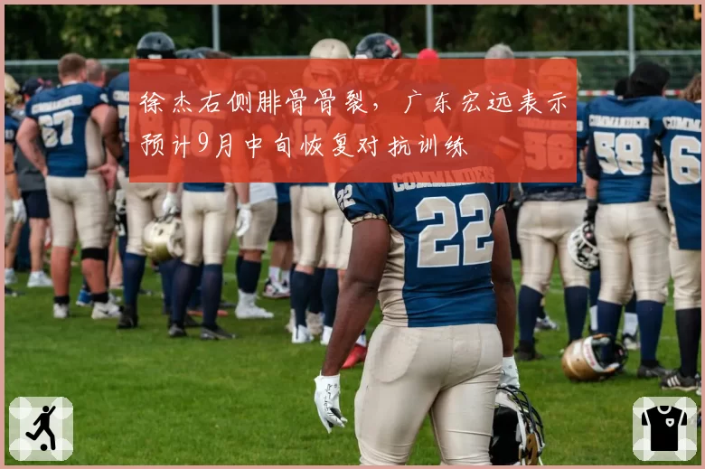 徐杰右侧腓骨骨裂，广东宏远表示预计9月中旬恢复对抗训练