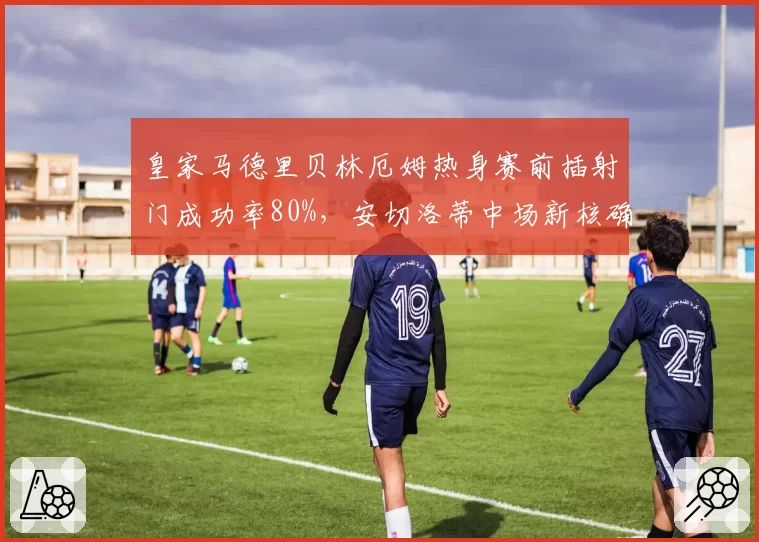 皇家马德里贝林厄姆热身赛前插射门成功率80%,安切洛蒂中场新核确立