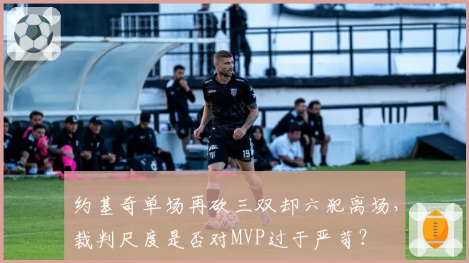 约基奇单场再砍三双却六犯离场,裁判尺度是否对MVP过于严苛?