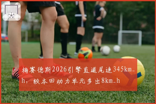 梅赛德斯2026引擎直道尾速345km_h，较本田动力单元多出8km_h