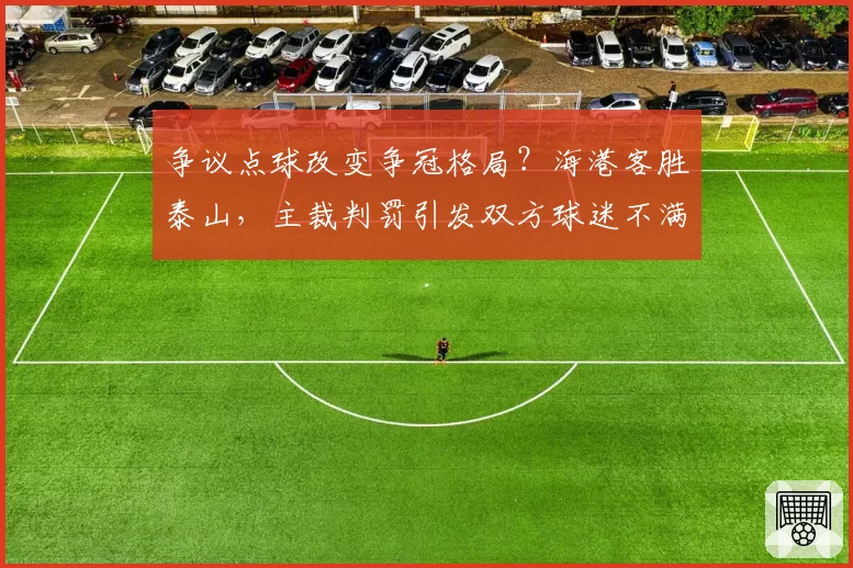 争议点球改变争冠格局？海港客胜泰山，主裁判罚引发双方球迷不满
