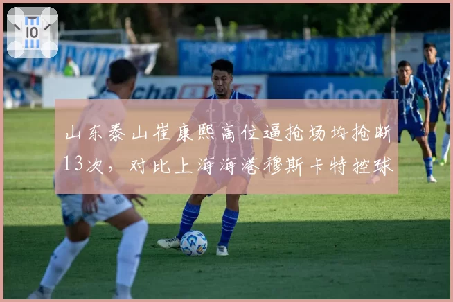 山东泰山崔康熙高位逼抢场均抢断13次，对比上海海港穆斯卡特控球率62%的防守策略，战术哲学碰撞