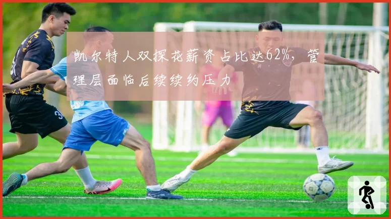 凯尔特人双探花薪资占比达62%，管理层面临后续续约压力
