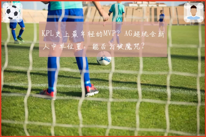 KPL史上最年轻的MVP？AG超玩会新人中单位置，能否打破魔咒？