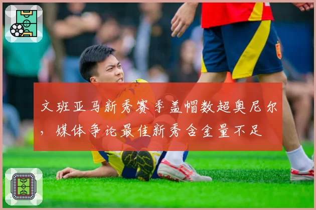 文班亚马新秀赛季盖帽数超奥尼尔,媒体争论最佳新秀含金量不足