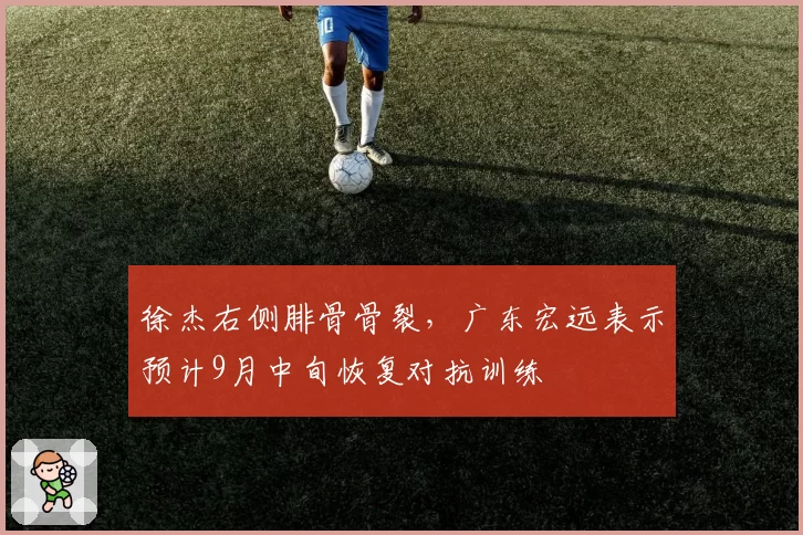 徐杰右侧腓骨骨裂，广东宏远表示预计9月中旬恢复对抗训练