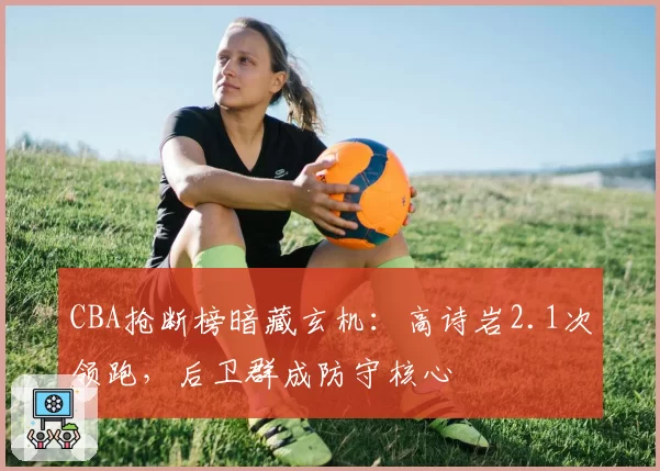 CBA抢断榜暗藏玄机：高诗岩2.1次领跑，后卫群成防守核心