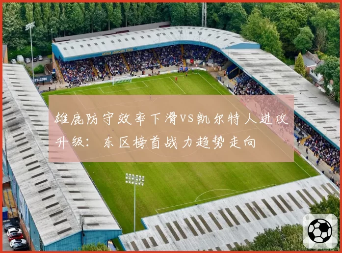 雄鹿防守效率下滑vs凯尔特人进攻升级：东区榜首战力趋势走向