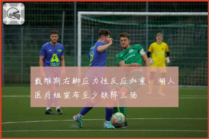 戴维斯右脚应力性反应加重，湖人医疗组宣布至少缺阵三场